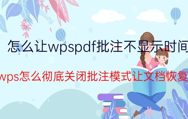 怎么让wpspdf批注不显示时间 wps怎么彻底关闭批注模式让文档恢复？